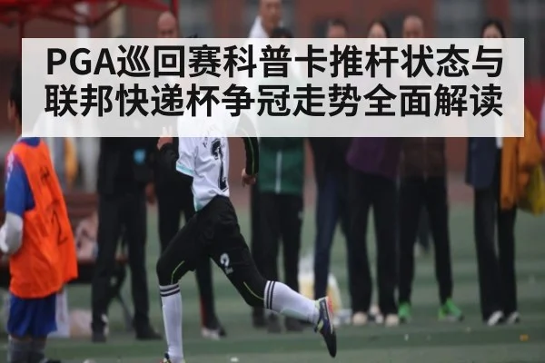 PGA巡回赛科普卡推杆状态与联邦快递杯争冠走势全面解读