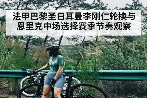 法甲巴黎圣日耳曼李刚仁轮换与恩里克中场选择赛季节奏观察