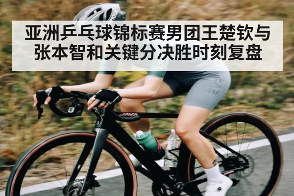 亚洲乒乓球锦标赛男团王楚钦与张本智和关键分决胜时刻复盘