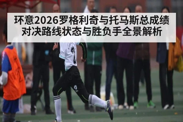 环意2026罗格利奇与托马斯总成绩对决路线状态与胜负手全景解析
