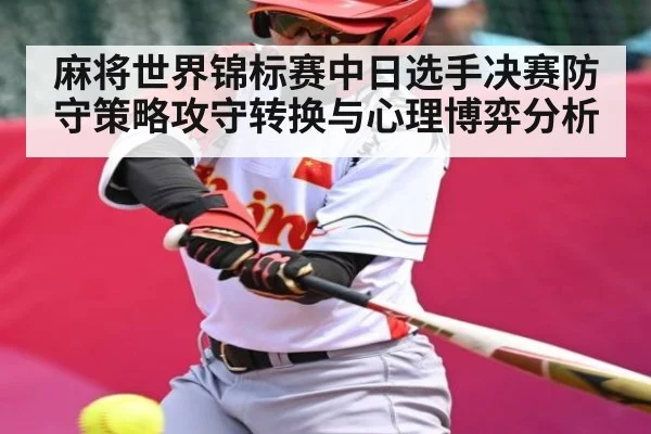 麻将世界锦标赛中日选手决赛防守策略攻守转换与心理博弈分析